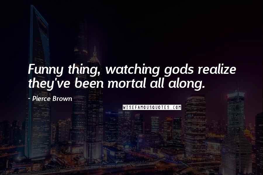 Pierce Brown Quotes: Funny thing, watching gods realize they've been mortal all along.