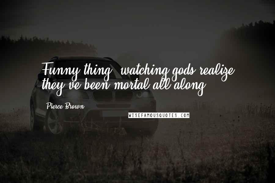 Pierce Brown Quotes: Funny thing, watching gods realize they've been mortal all along.