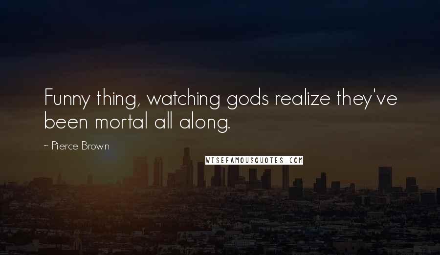 Pierce Brown Quotes: Funny thing, watching gods realize they've been mortal all along.