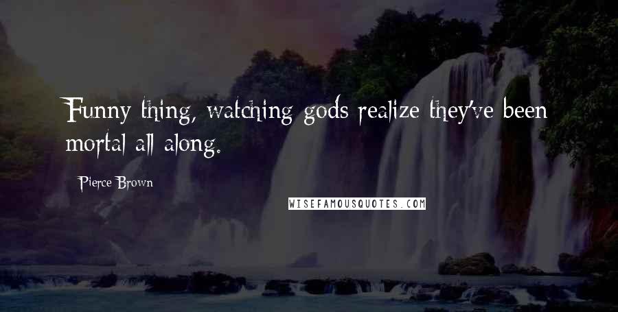 Pierce Brown Quotes: Funny thing, watching gods realize they've been mortal all along.