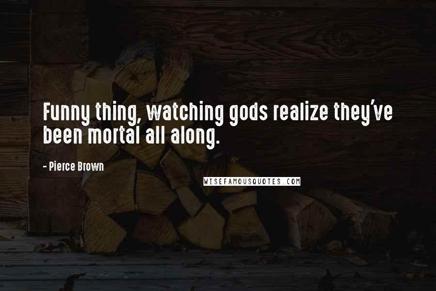 Pierce Brown Quotes: Funny thing, watching gods realize they've been mortal all along.