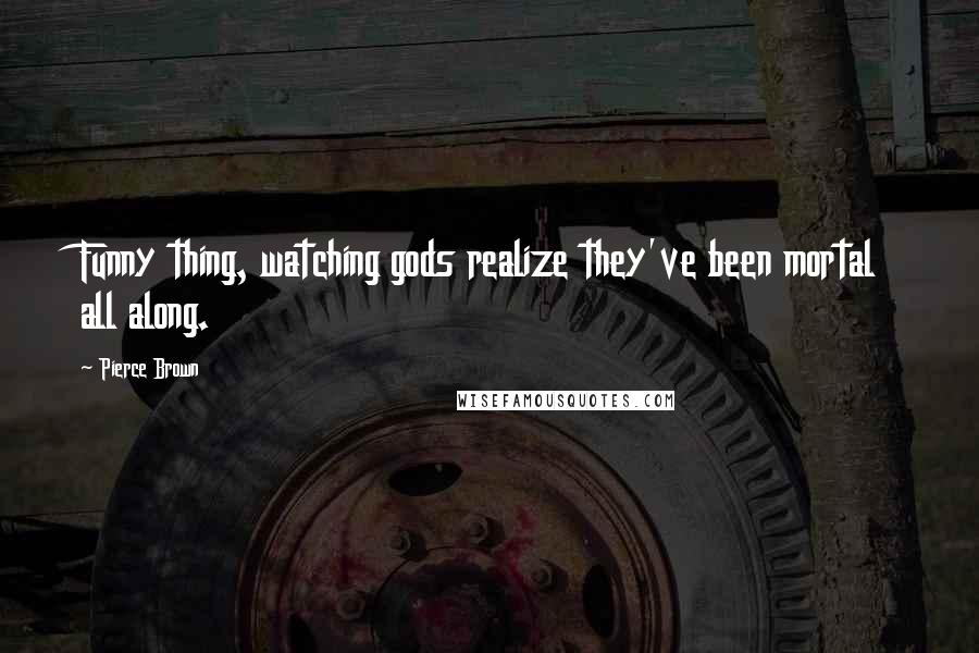 Pierce Brown Quotes: Funny thing, watching gods realize they've been mortal all along.