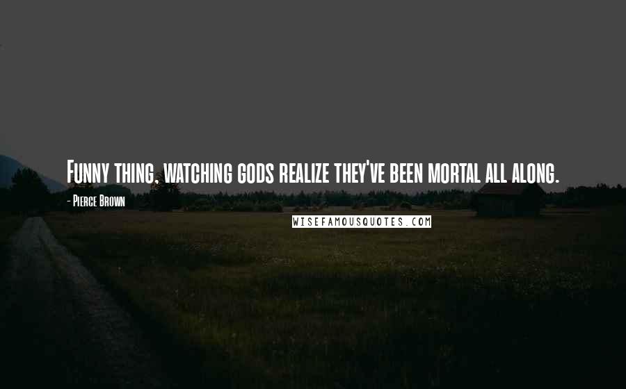 Pierce Brown Quotes: Funny thing, watching gods realize they've been mortal all along.