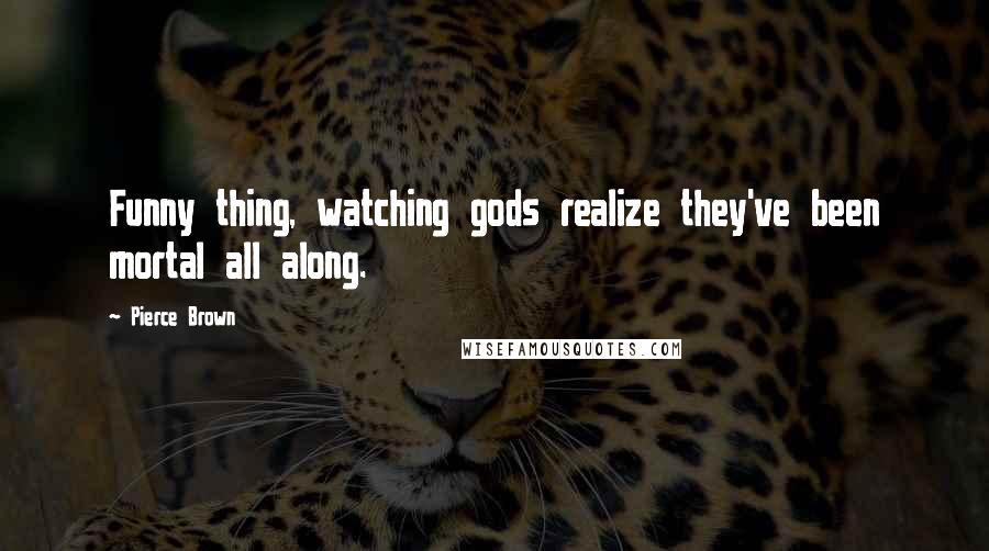 Pierce Brown Quotes: Funny thing, watching gods realize they've been mortal all along.