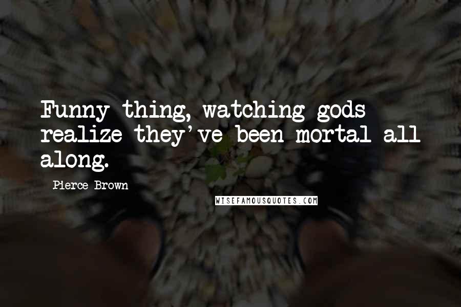 Pierce Brown Quotes: Funny thing, watching gods realize they've been mortal all along.