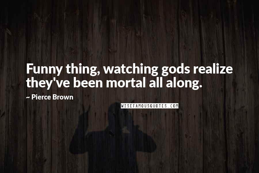 Pierce Brown Quotes: Funny thing, watching gods realize they've been mortal all along.