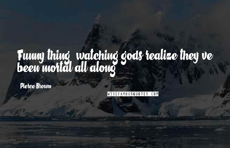 Pierce Brown Quotes: Funny thing, watching gods realize they've been mortal all along.