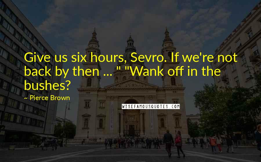 Pierce Brown Quotes: Give us six hours, Sevro. If we're not back by then ... " "Wank off in the bushes?