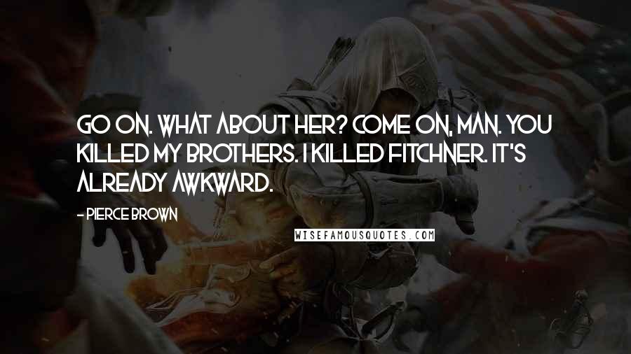 Pierce Brown Quotes: Go on. What about her? Come on, man. You killed my brothers. I killed Fitchner. It's already awkward.