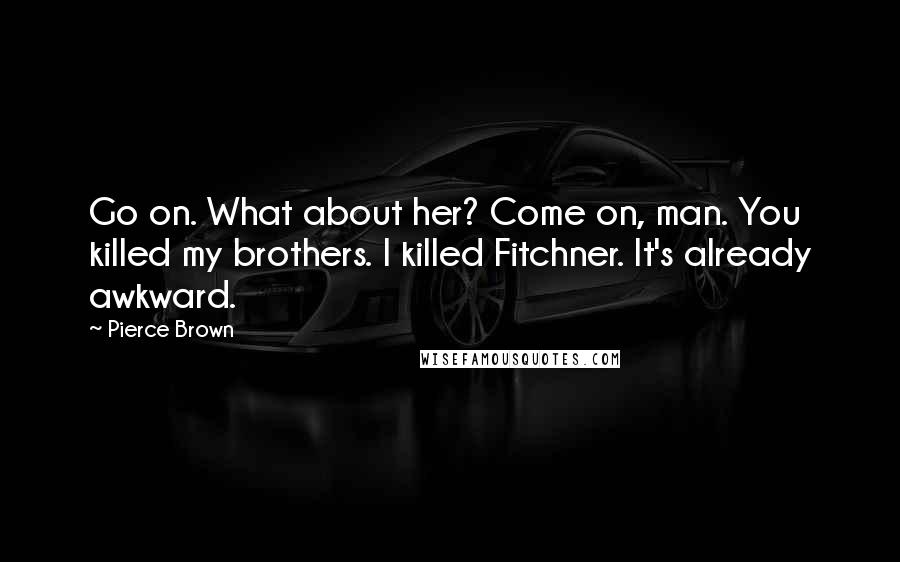 Pierce Brown Quotes: Go on. What about her? Come on, man. You killed my brothers. I killed Fitchner. It's already awkward.