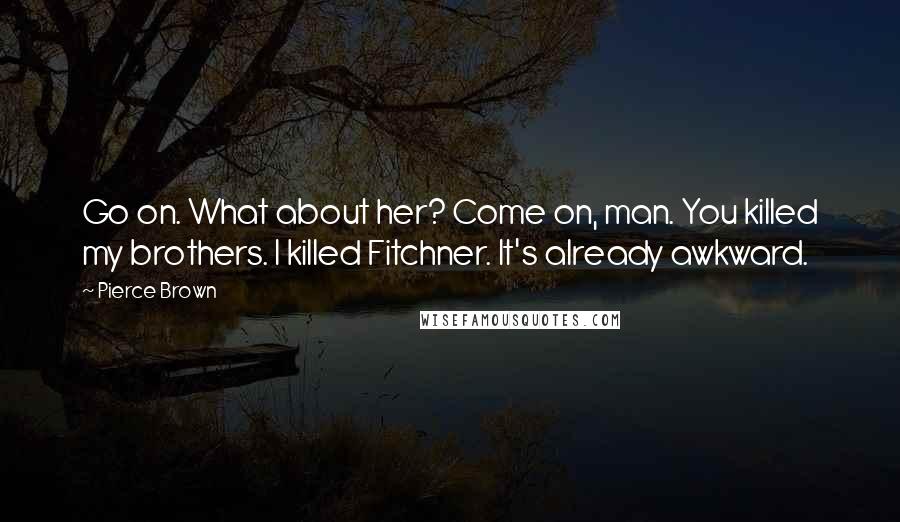 Pierce Brown Quotes: Go on. What about her? Come on, man. You killed my brothers. I killed Fitchner. It's already awkward.
