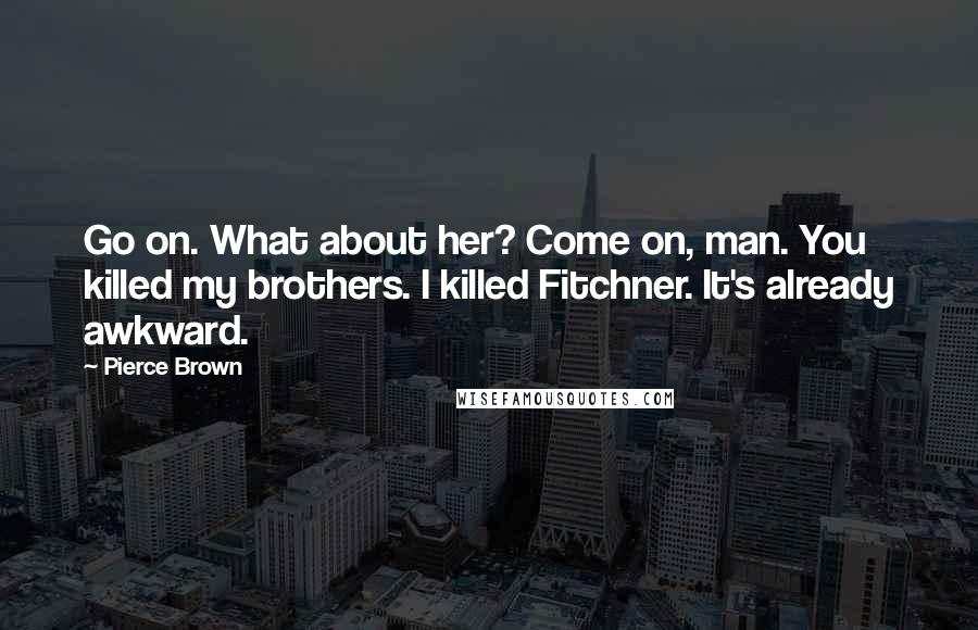 Pierce Brown Quotes: Go on. What about her? Come on, man. You killed my brothers. I killed Fitchner. It's already awkward.