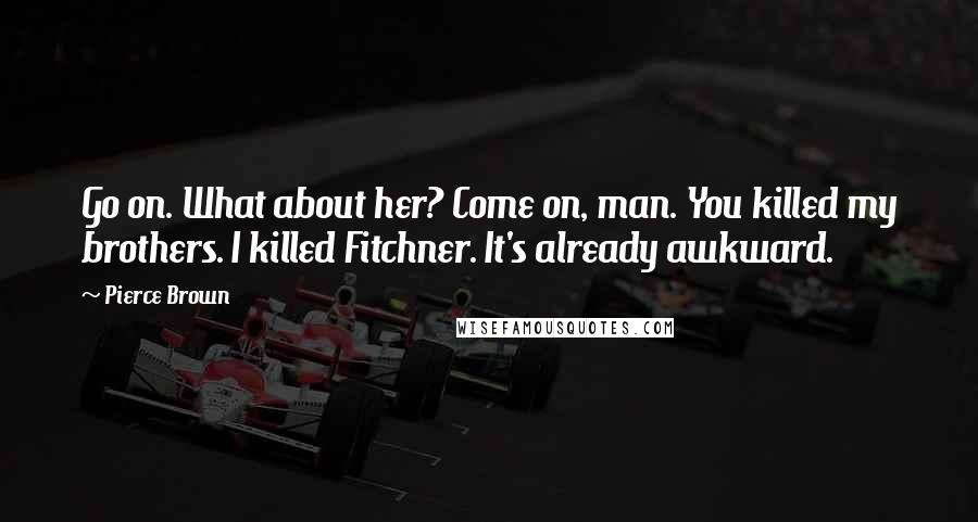 Pierce Brown Quotes: Go on. What about her? Come on, man. You killed my brothers. I killed Fitchner. It's already awkward.