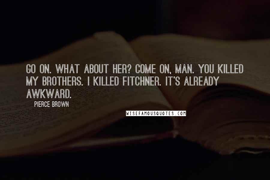 Pierce Brown Quotes: Go on. What about her? Come on, man. You killed my brothers. I killed Fitchner. It's already awkward.