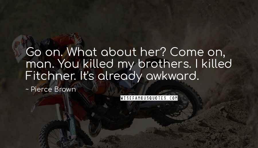 Pierce Brown Quotes: Go on. What about her? Come on, man. You killed my brothers. I killed Fitchner. It's already awkward.