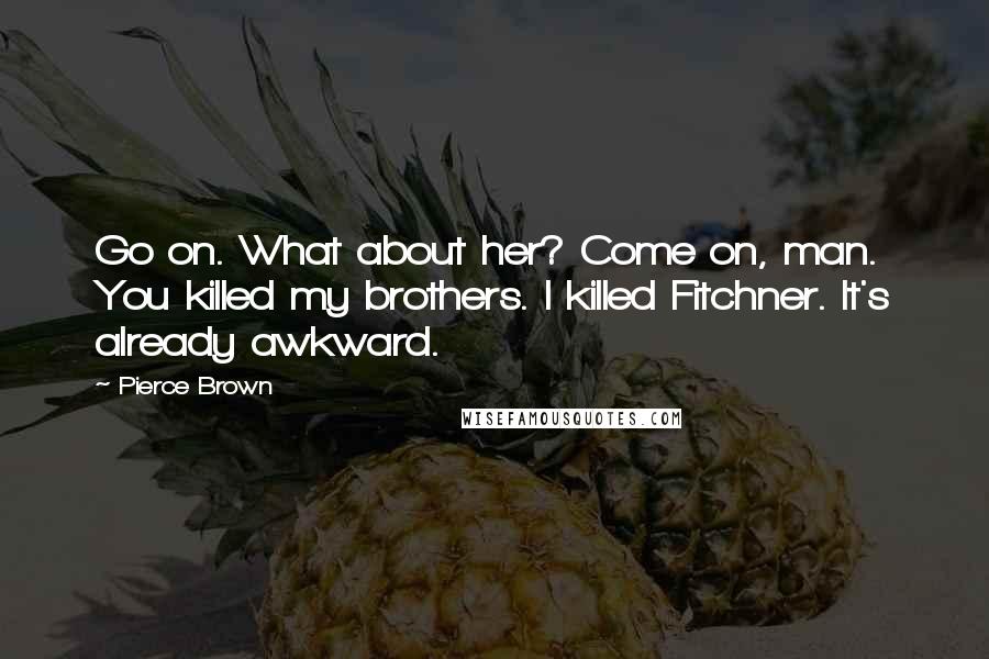 Pierce Brown Quotes: Go on. What about her? Come on, man. You killed my brothers. I killed Fitchner. It's already awkward.