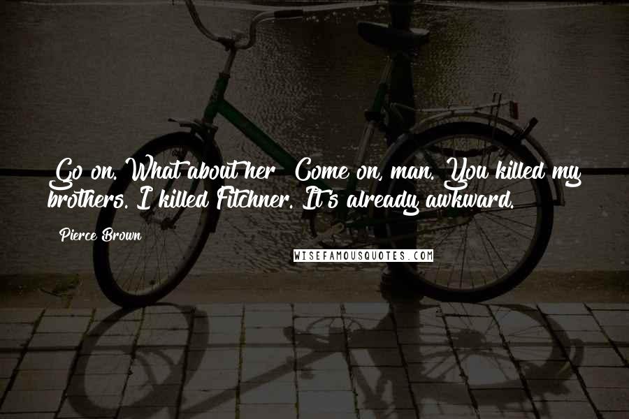 Pierce Brown Quotes: Go on. What about her? Come on, man. You killed my brothers. I killed Fitchner. It's already awkward.