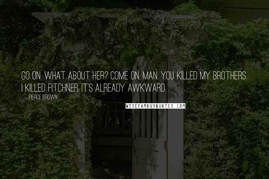 Pierce Brown Quotes: Go on. What about her? Come on, man. You killed my brothers. I killed Fitchner. It's already awkward.