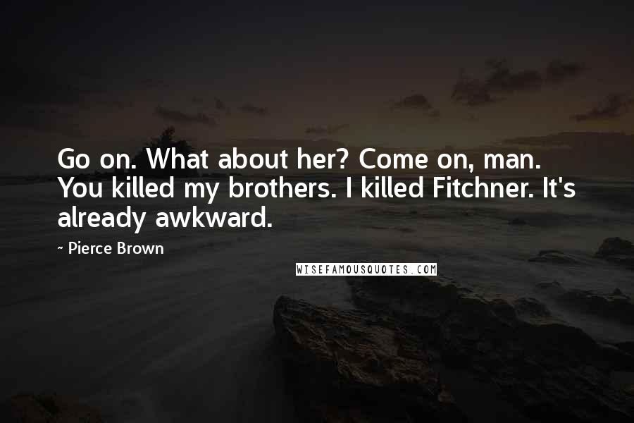 Pierce Brown Quotes: Go on. What about her? Come on, man. You killed my brothers. I killed Fitchner. It's already awkward.