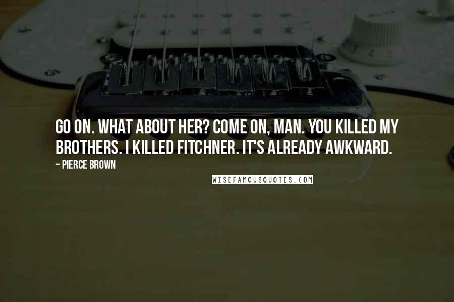 Pierce Brown Quotes: Go on. What about her? Come on, man. You killed my brothers. I killed Fitchner. It's already awkward.