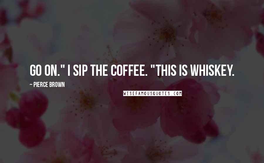 Pierce Brown Quotes: Go on." I sip the coffee. "This is whiskey.