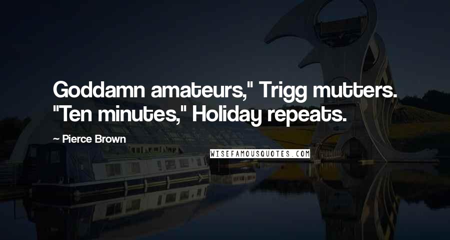 Pierce Brown Quotes: Goddamn amateurs," Trigg mutters. "Ten minutes," Holiday repeats.