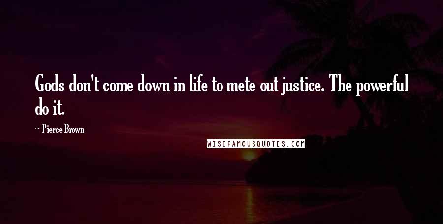 Pierce Brown Quotes: Gods don't come down in life to mete out justice. The powerful do it.