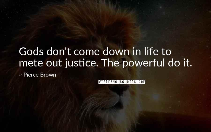 Pierce Brown Quotes: Gods don't come down in life to mete out justice. The powerful do it.