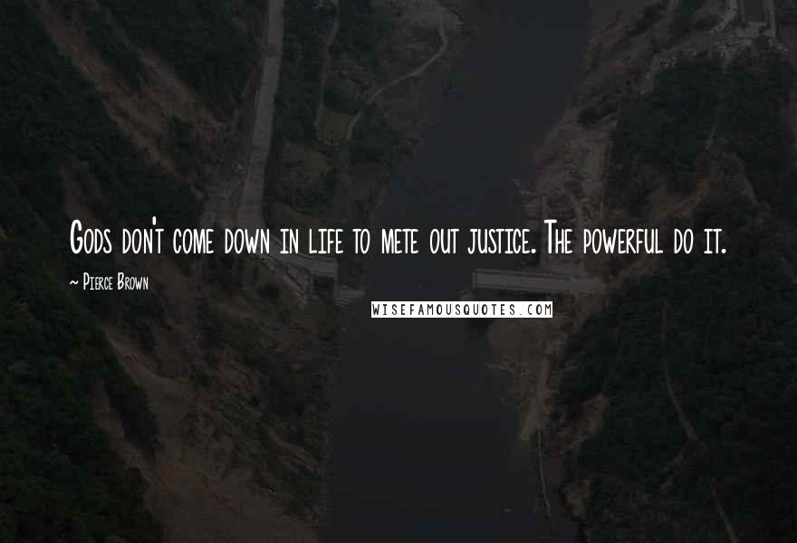 Pierce Brown Quotes: Gods don't come down in life to mete out justice. The powerful do it.