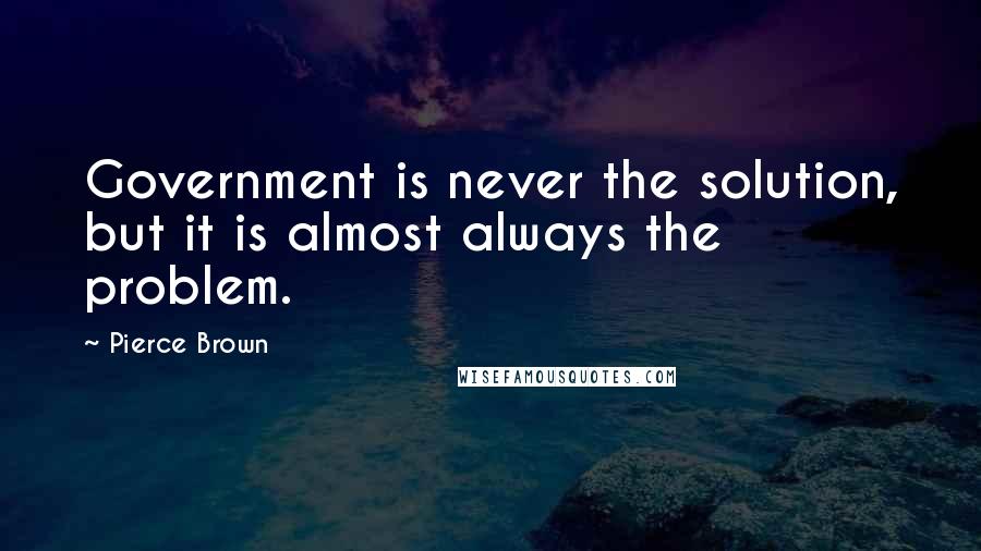 Pierce Brown Quotes: Government is never the solution, but it is almost always the problem.