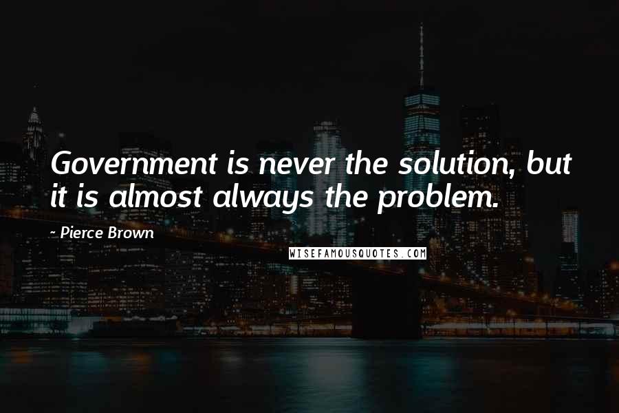 Pierce Brown Quotes: Government is never the solution, but it is almost always the problem.