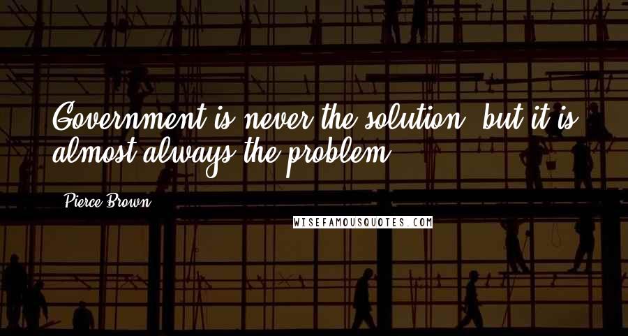 Pierce Brown Quotes: Government is never the solution, but it is almost always the problem.