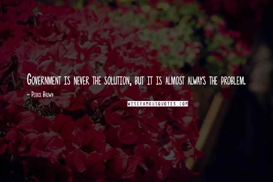 Pierce Brown Quotes: Government is never the solution, but it is almost always the problem.