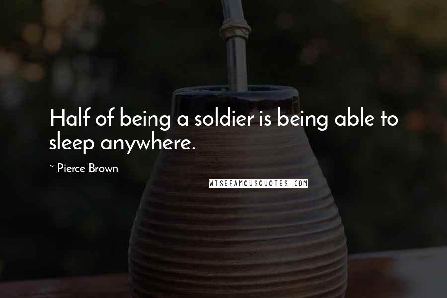 Pierce Brown Quotes: Half of being a soldier is being able to sleep anywhere.