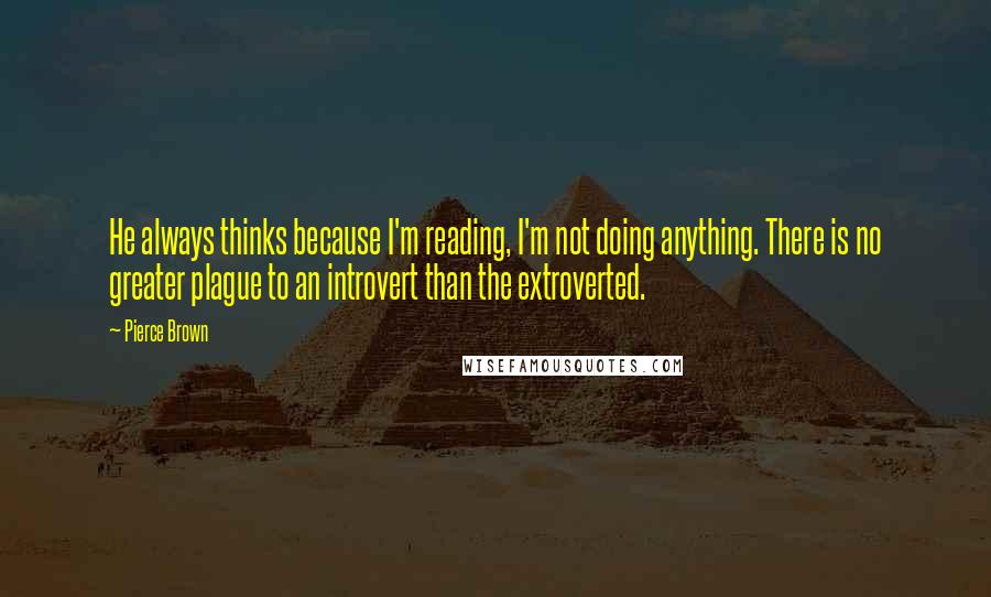 Pierce Brown Quotes: He always thinks because I'm reading, I'm not doing anything. There is no greater plague to an introvert than the extroverted.