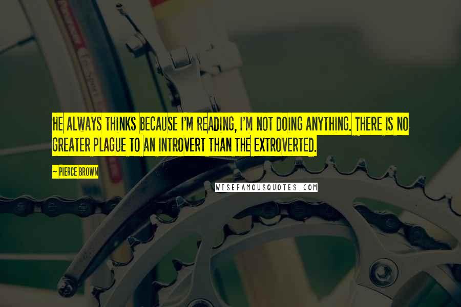 Pierce Brown Quotes: He always thinks because I'm reading, I'm not doing anything. There is no greater plague to an introvert than the extroverted.