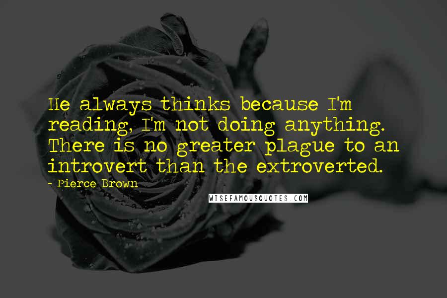 Pierce Brown Quotes: He always thinks because I'm reading, I'm not doing anything. There is no greater plague to an introvert than the extroverted.