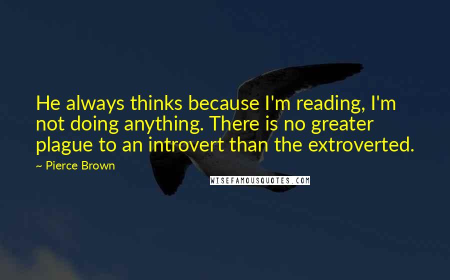 Pierce Brown Quotes: He always thinks because I'm reading, I'm not doing anything. There is no greater plague to an introvert than the extroverted.