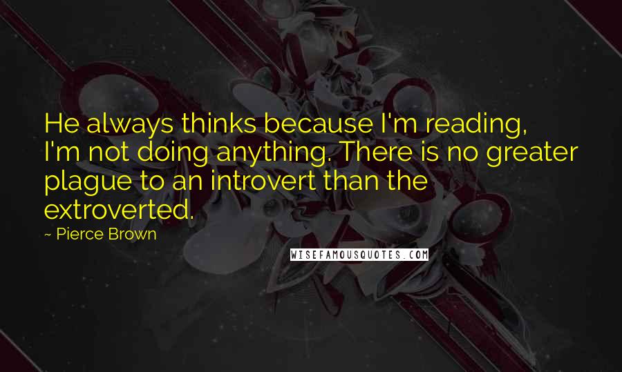 Pierce Brown Quotes: He always thinks because I'm reading, I'm not doing anything. There is no greater plague to an introvert than the extroverted.