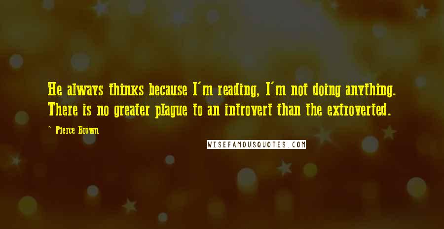 Pierce Brown Quotes: He always thinks because I'm reading, I'm not doing anything. There is no greater plague to an introvert than the extroverted.