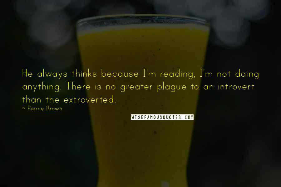 Pierce Brown Quotes: He always thinks because I'm reading, I'm not doing anything. There is no greater plague to an introvert than the extroverted.