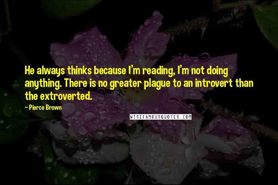 Pierce Brown Quotes: He always thinks because I'm reading, I'm not doing anything. There is no greater plague to an introvert than the extroverted.