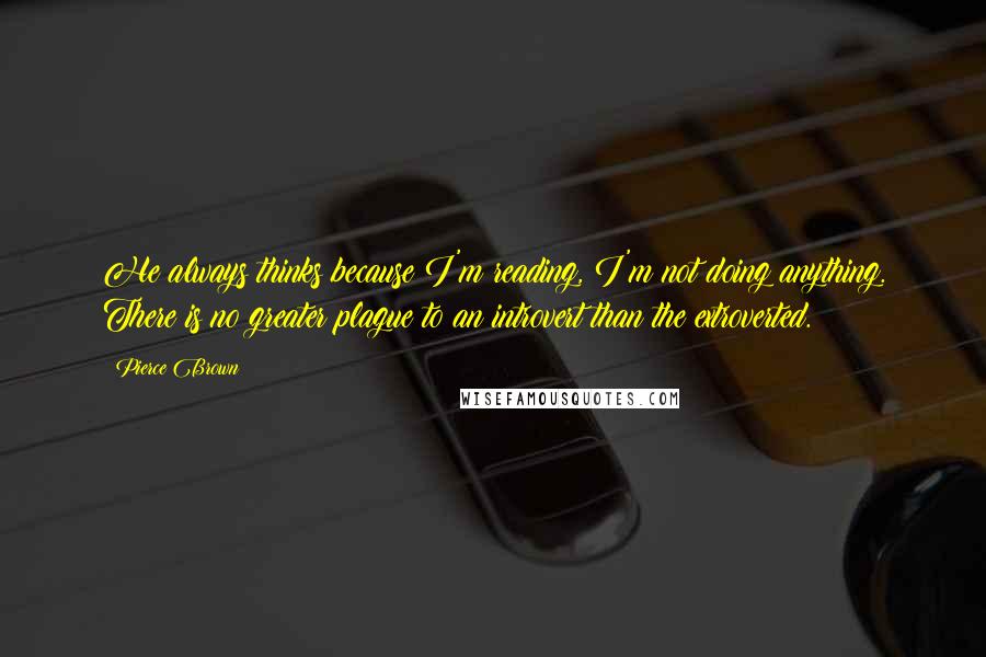 Pierce Brown Quotes: He always thinks because I'm reading, I'm not doing anything. There is no greater plague to an introvert than the extroverted.