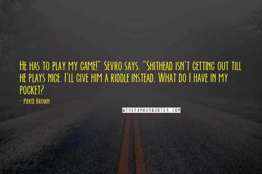 Pierce Brown Quotes: He has to play my game!" Sevro says. "Shithead isn't getting out till he plays nice. I'll give him a riddle instead. What do I have in my pocket?