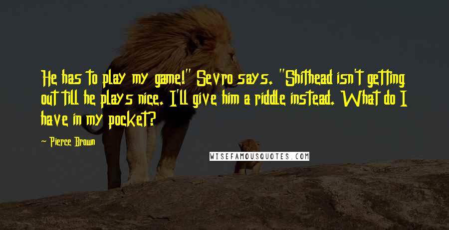 Pierce Brown Quotes: He has to play my game!" Sevro says. "Shithead isn't getting out till he plays nice. I'll give him a riddle instead. What do I have in my pocket?
