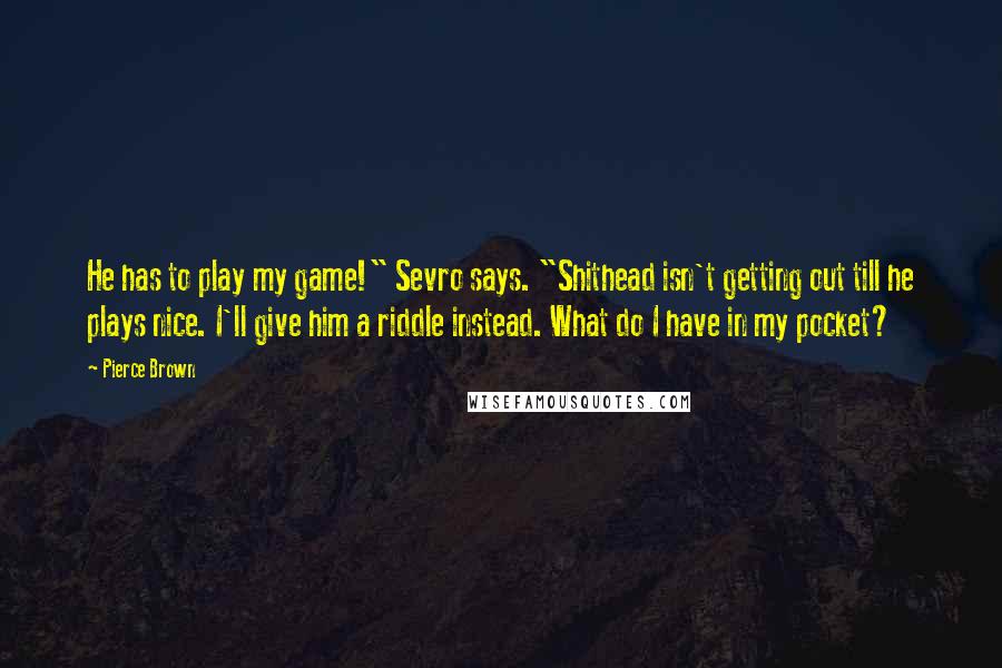 Pierce Brown Quotes: He has to play my game!" Sevro says. "Shithead isn't getting out till he plays nice. I'll give him a riddle instead. What do I have in my pocket?