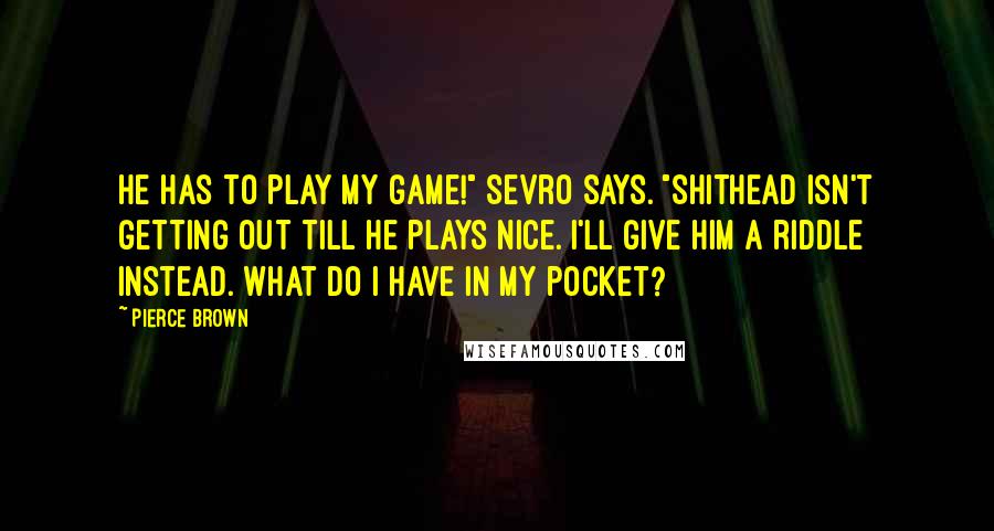 Pierce Brown Quotes: He has to play my game!" Sevro says. "Shithead isn't getting out till he plays nice. I'll give him a riddle instead. What do I have in my pocket?