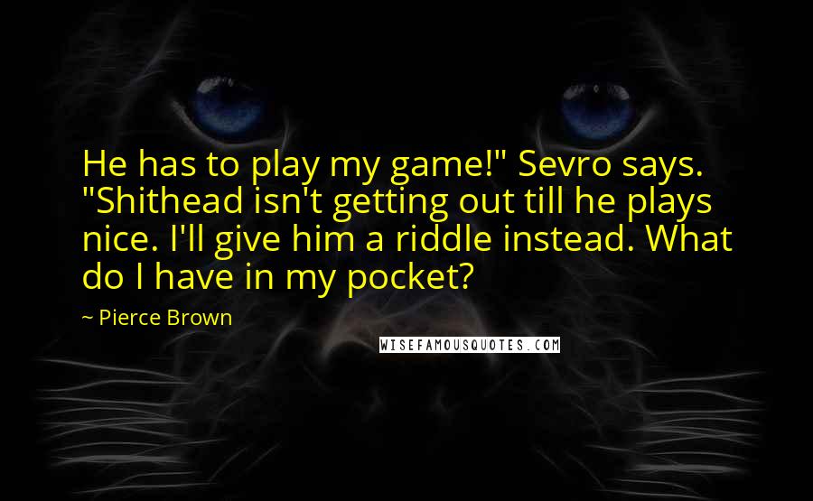 Pierce Brown Quotes: He has to play my game!" Sevro says. "Shithead isn't getting out till he plays nice. I'll give him a riddle instead. What do I have in my pocket?