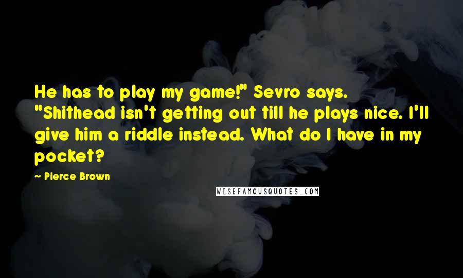 Pierce Brown Quotes: He has to play my game!" Sevro says. "Shithead isn't getting out till he plays nice. I'll give him a riddle instead. What do I have in my pocket?