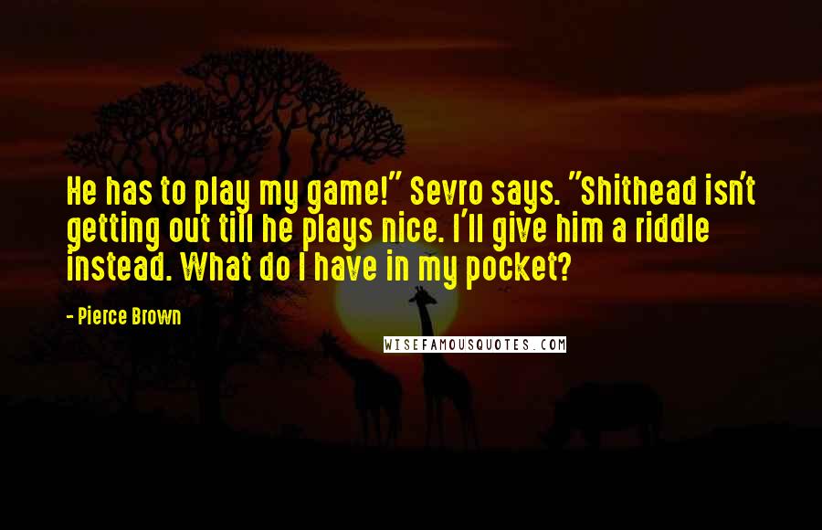 Pierce Brown Quotes: He has to play my game!" Sevro says. "Shithead isn't getting out till he plays nice. I'll give him a riddle instead. What do I have in my pocket?